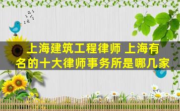 上海建筑工程律师 上海有名的十大律师事务所是哪几家